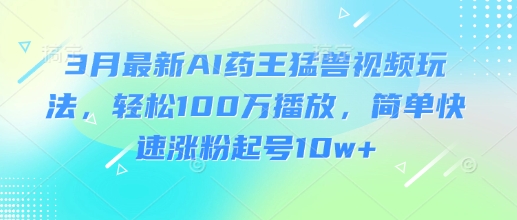 3月最新AI药王猛兽视频玩法，轻松100W播放，简单快速涨粉起号10w+_天恒副业网