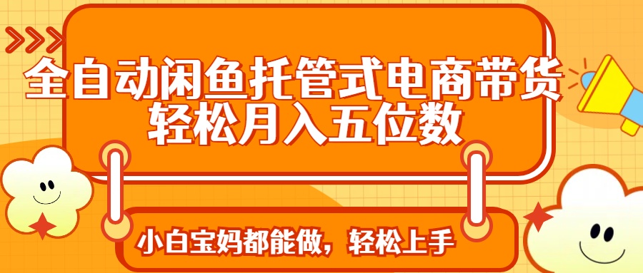 (14132期)全自动闲鱼托管式电商带货轻松实现月入五位数_天恒副业网