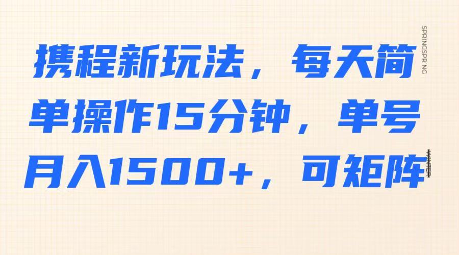 携程新玩法，每天简单操作15分钟，单号月入1500+，可矩阵_天恒副业网