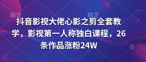 抖音影视大佬心影之剪全套教学,影视第一人称独白课程,26条作品涨粉24W_天恒副业网