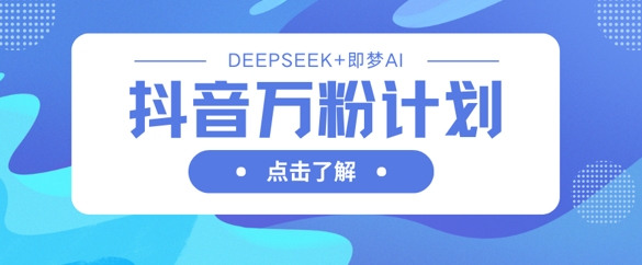 抖音万粉计划，利用DeepSeek+即梦AI生成视频，快速涨到万粉_天恒副业网