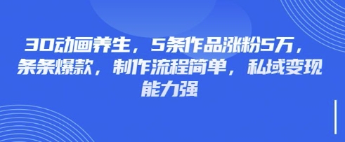 3D动画养生，5条作品涨粉5万，条条爆款，制作流程简单，私域变现能力强_天恒副业网