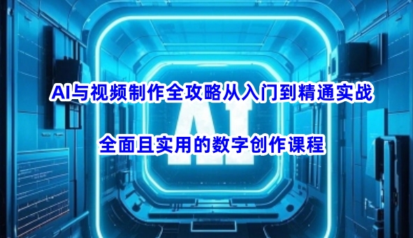AI与视频制作全攻略从入门到精通实战,全面且实用的数字创作课程(更新3月)_天恒副业网