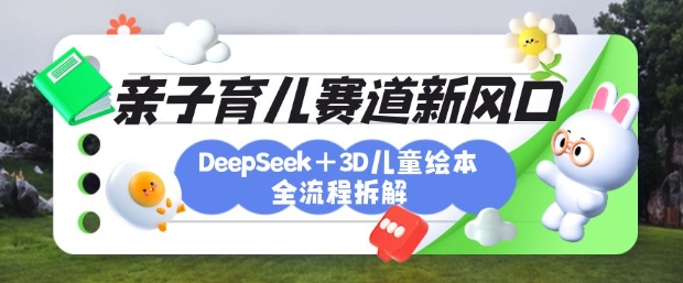 育儿赛道新风口：DeepSeek+3D绘本全流程拆解，月涨粉上W，还能培养亲子创造力_天恒副业网