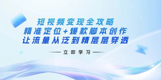 短视频变现全攻略:精准定位+爆款脚本创作,让流量从泛到精层层穿透_天恒副业网