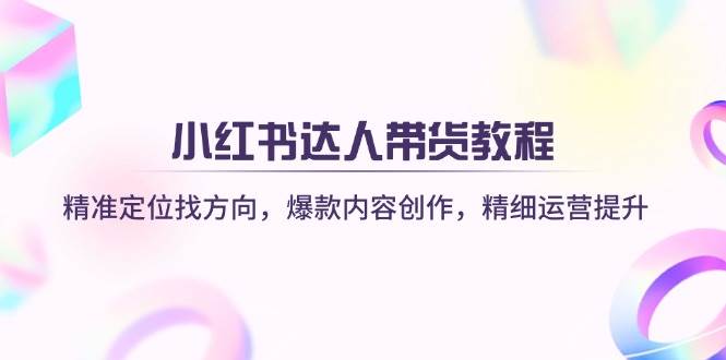 小红书达人带货教程：精准定位找方向，爆款内容创作，精细运营提升_天恒副业网