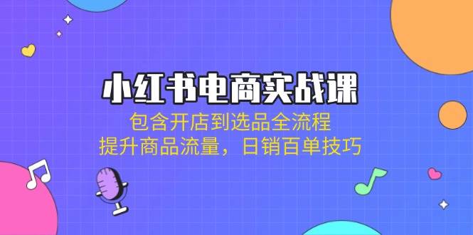 小红书电商实战课：包含开店到选品全流程，提升商品流量，日销百单技巧_天恒副业网