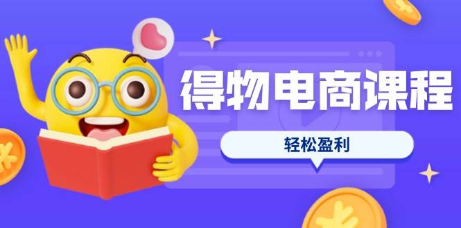 得物电商课程合集,选品、优化、定价全攻略,7天SOP单品爆红,轻松盈利_天恒副业网