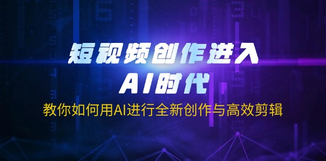 短视频创作进入AI时代,教你如何用AI进行全新创作与高效剪辑_天恒副业网