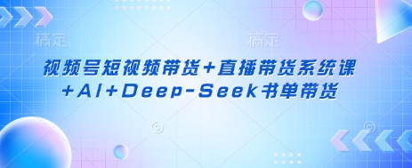 视频号短视频带货+直播带货系统课+AI+Deep-Seek书单带货_天恒副业网