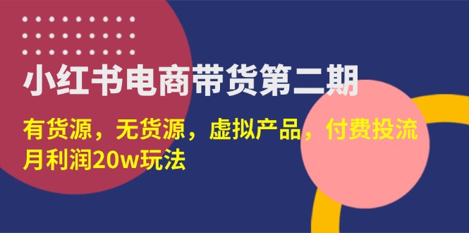小红书电商带货第二期,有货源,无货源,虚拟产品,付费投流,月利润20w_天恒副业网
