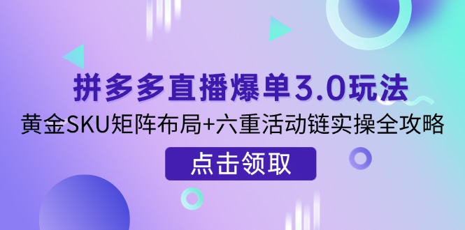 (14192期)拼多多直播爆单3.0玩法解析,黄金SKU矩阵布局+六重活动链实操全攻略_天恒副业网