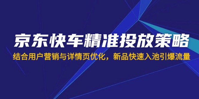 (14185期)京东快车精准投放策略,结合用户营销与详情页优化,新品快速入池引爆流量_天恒副业网
