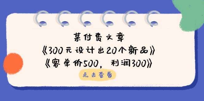(14209期)某付费文章:《300元设计出20个新品》+《客单价500,利润300》_天恒副业网
