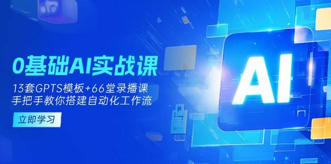 0基础AI实操课:13套GPTS模板+66字录播课,手把手教你搭建自动化工作流_天恒副业网