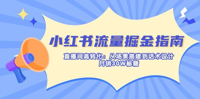 小红书流量掘金指南：直播间高转化：从场景搭建到话术设计，月销30W秘籍_天恒副业网