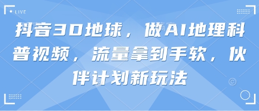 抖音3D地球,做AI地理科普视频,流量拿到手软,伙伴计划新玩法_天恒副业网