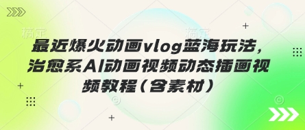 最近爆火动画vlog蓝海玩法,治愈系AI动画视频动态插画视频教程(含素材)_天恒副业网