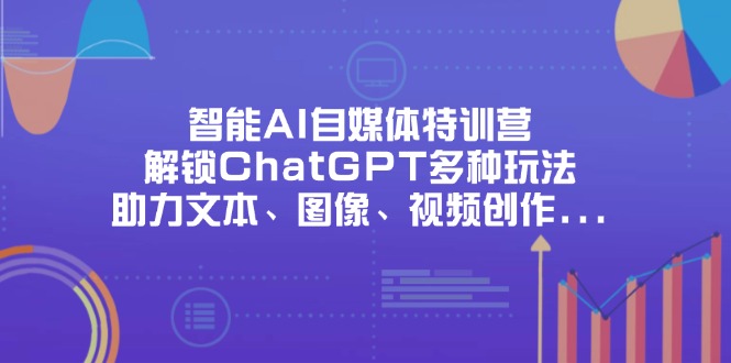 (14245期)智能AI自媒体特训营,解锁ChatGPT多种玩法,助力文本、图像、视频创作…_天恒副业网