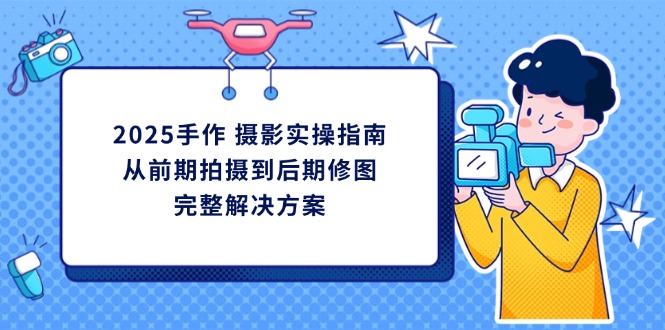 (14270期)2025手作摄影实操指南,从前期拍摄到后期修图的完整解决方案_天恒副业网