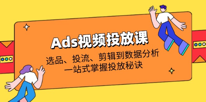 Ads视频投放课全解析：选品、投流、剪辑到数据分析，一站式掌握投放秘诀_天恒副业网