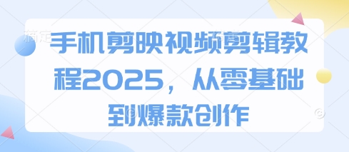 手机剪映视频剪辑教程2025，从零基础到爆款创作_天恒副业网