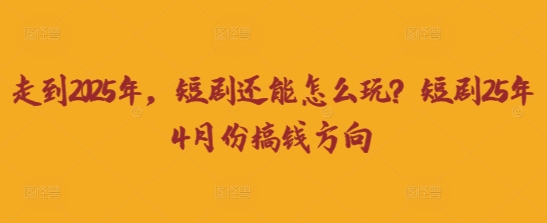 走到2025年，短剧还能怎么玩？短剧25年4月份搞钱方向_天恒副业网