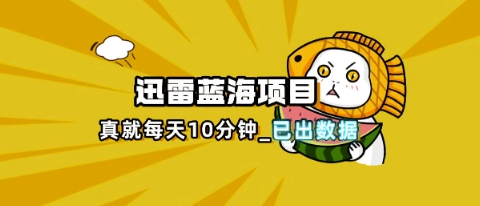 迅雷浏览器项目_真就每天忙活10分钟,完整拆解+热点把控(超详细拆解教程)_天恒副业网