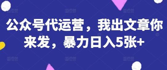 公众号代运营,我出文章你来发,暴力日入5张+_天恒副业网