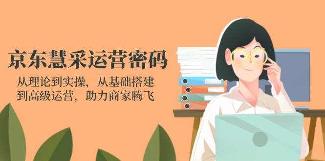 京东慧采运营密码:从理论到实操,从基础搭建到高级运营,助力商家腾飞_天恒副业网