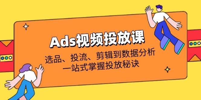 Ads视频投放课全解析:选品、投流、剪辑到数据分析,一站式掌握投放秘诀_天恒副业网