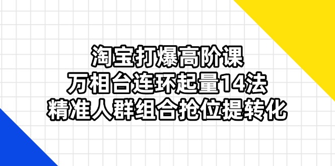 淘宝打爆高阶课：万相台连环起量14法，精准人群组合抢位提转化_天恒副业网