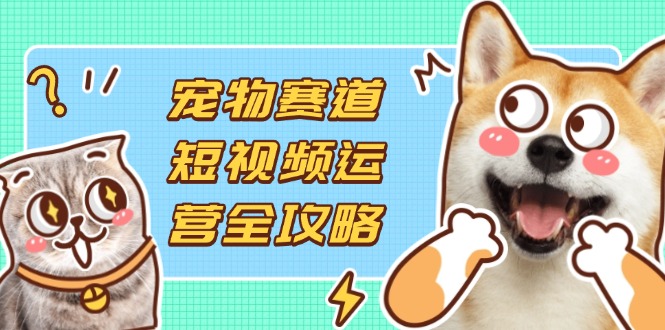 宠物赛道短视频运营全攻略,选品拍摄剪辑实操,实现流量到收益转化_天恒副业网