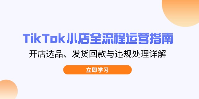 (14358期)TikTok小店全流程运营指南,开店选品、发货回款与违规处理详解_天恒副业网