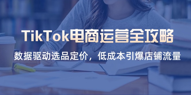 （14343期）TikTok电商运营全攻略，数据驱动选品定价，低成本引爆店铺流量_天恒副业网