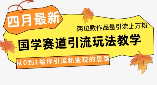 4月最新,国学赛道引流玩法教学,两位数作品量引流上万粉,从0到1给你引流和变现的思路_天恒副业网