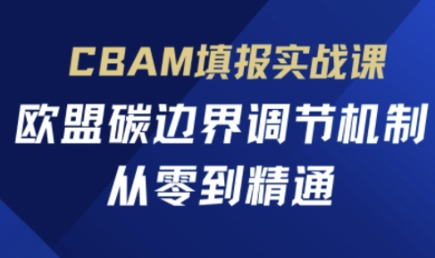 CBAM填报实战课,欧盟碳边界调节机制,从零到精通_天恒副业网