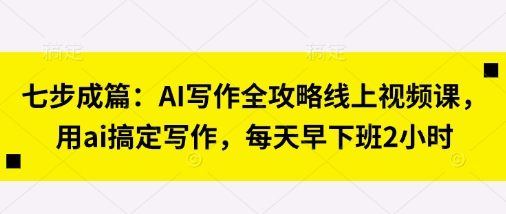 七步成篇：AI写作全攻略线上视频课，用ai搞定写作，每天早下班2小时_天恒副业网