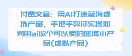 付费文章:用AI打造蓝海虚拟产品,手把手教你实操如何用ai做个可以卖的蓝海小产品(虚拟产品)_天恒副业网