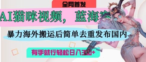 AI猫咪视频蓝海赛道,操作简单,直接海外搬运,简单去重,操作简单,有手就行日入3张_天恒副业网
