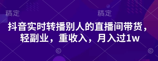 抖音实时转播别人的直播间带货,轻副业,重收入,月入过1w_天恒副业网