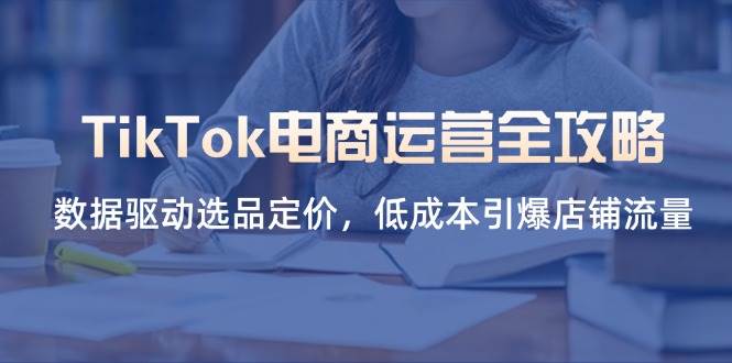 TikTok电商运营全攻略,数据驱动选品定价,低成本引爆店铺流量_天恒副业网