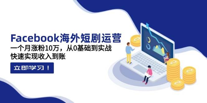 Facebook海外短剧运营：一个月涨粉10万，从0基础到实战，快速实现收入到账_天恒副业网