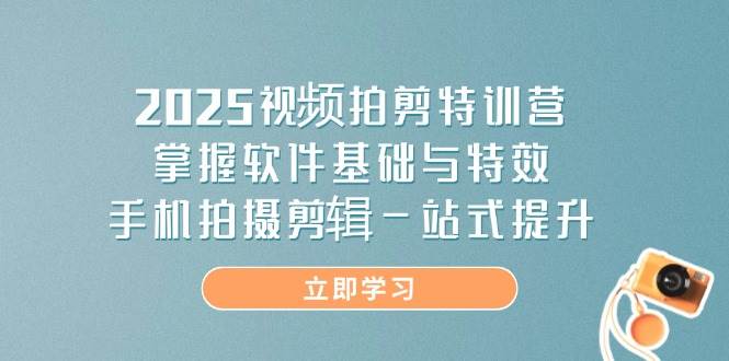 2025视频拍剪特训营,掌握软件基础与特效,手机拍摄剪辑一站式提升_天恒副业网