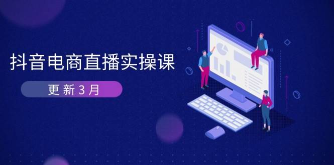 抖音电商3月直播密训：深度剖析算法机制，快速提升直播GMV与带货变现_天恒副业网