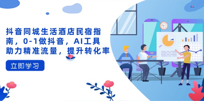 抖音同城生活酒店民宿指南,0-1做抖音,AI工具助力精准流量,提升转化率_天恒副业网