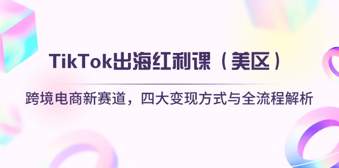 TikTok出海红利课(美区)跨境电商新赛道,四大变现方式与全流程解析_天恒副业网