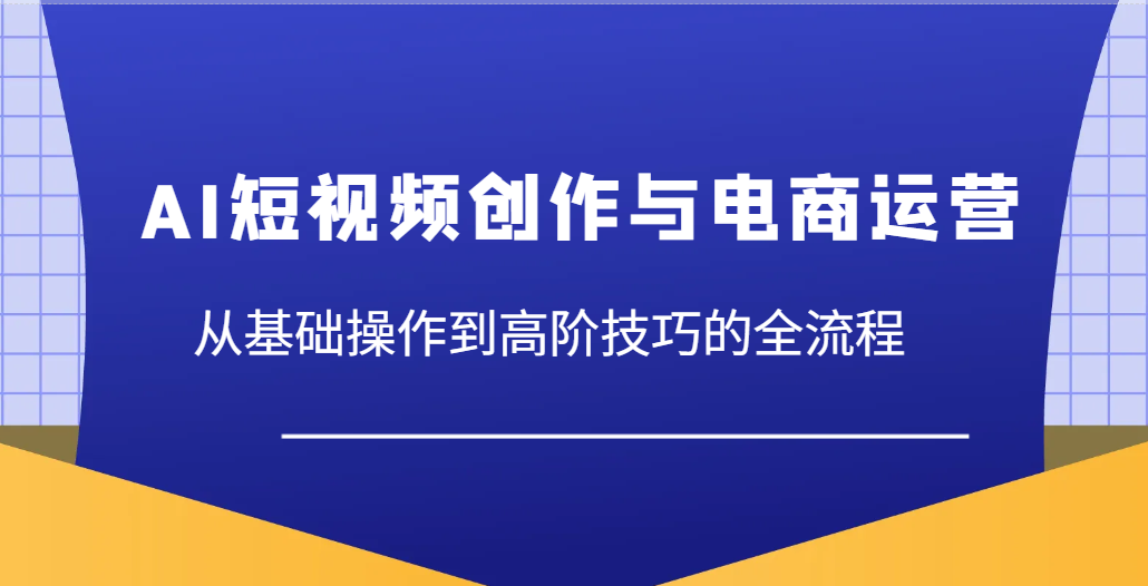 AI短视频创作与电商运营，从基础操作到高阶技巧的全流程_天恒副业网