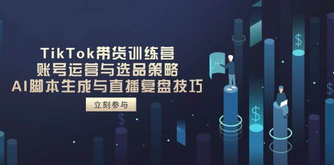 TikTok带货训练营,账号运营与选品策略,AI脚本生成与直播复盘技巧_天恒副业网