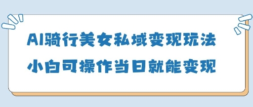 AI骑行美女私域变现玩法小白可操作当日变现5张_天恒副业网